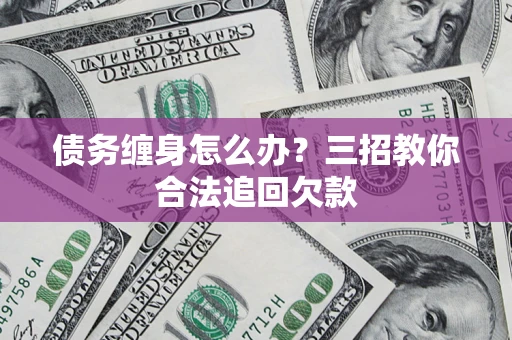济南债务缠身怎么办？三招教你合法追回欠款