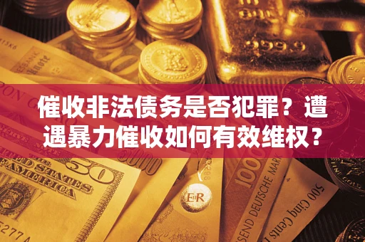 济南催收非法债务是否犯罪?遭遇暴力催收如何有效维权? 济南催收非法债务是否犯罪?遭遇暴力催收如何有效维权?