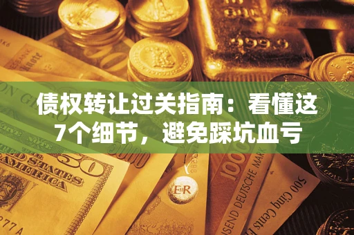 济南债权转让过关指南：看懂这7个细节，避免踩坑血亏