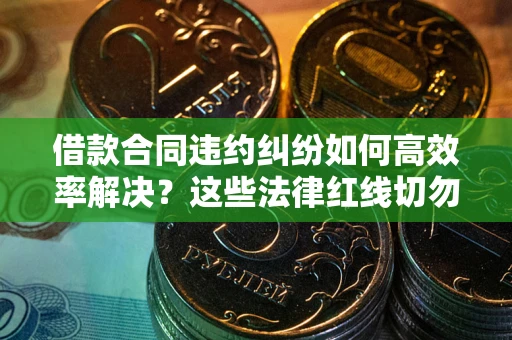 济南借款合同违约纠纷如何高效率解决？这些法律红线切勿触碰