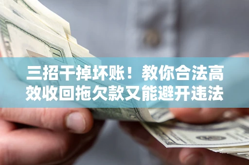 济南三招干掉坏账！教你合法高效收回拖欠款又能避开违法雷区