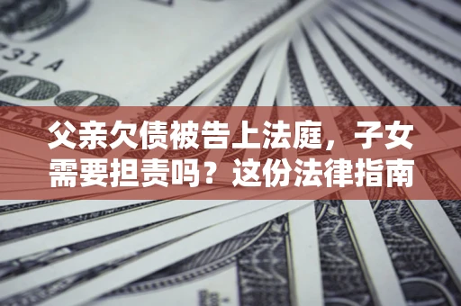 济南父亲欠债被告上法庭，子女需要担责吗？这份法律指南必须看完