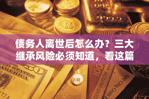 济南债务人离世后怎么办？三大继承风险必须知道，看这篇就够了