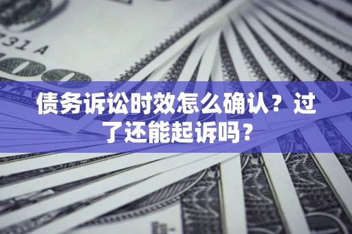 济南债务诉讼时效怎么确认？过了还能起诉吗？