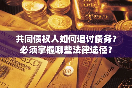 济南共同债权人如何追讨债务？必须掌握哪些法律途径？
