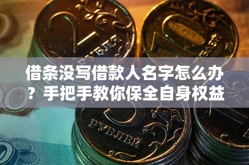 济南借条没写借款人名字怎么办？手把手教你保全自身权益