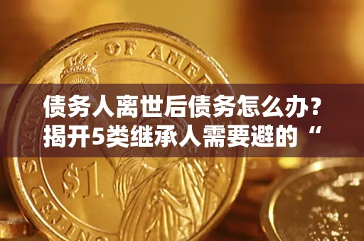 济南债务人离世后债务怎么办？揭开5类继承人需要避的“坑”