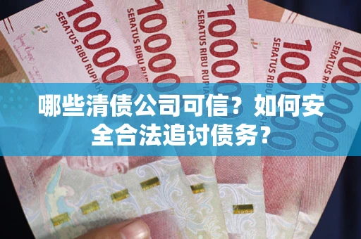 济南哪些清债公司可信？如何安全合法追讨债务？