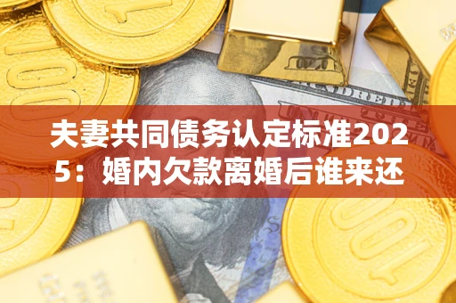 济南夫妻共同债务认定标准2025:婚内欠款离婚后谁来还? 济南夫妻共同债务认定标准2025:婚内欠款离婚后谁来还?