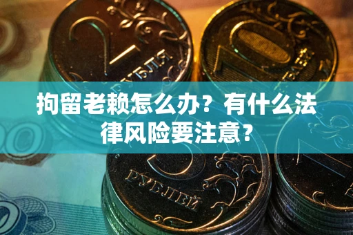 济南拘留老赖怎么办？有什么法律风险要注意？