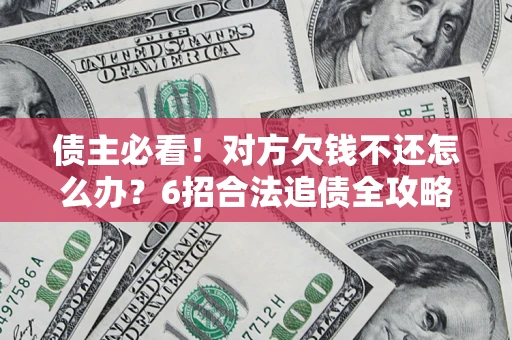 济南债主必看！对方欠钱不还怎么办？6招合法追债全攻略