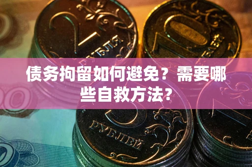 济南债务拘留如何避免？需要哪些自救方法？
