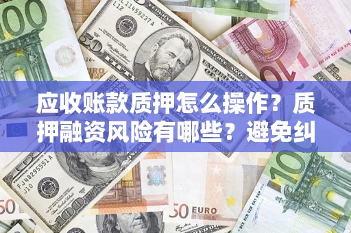 济南应收账款质押怎么操作？质押融资风险有哪些？避免纠纷高效融资技巧