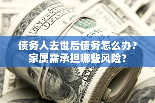 济南债务人去世后债务怎么办？家属需承担哪些风险？