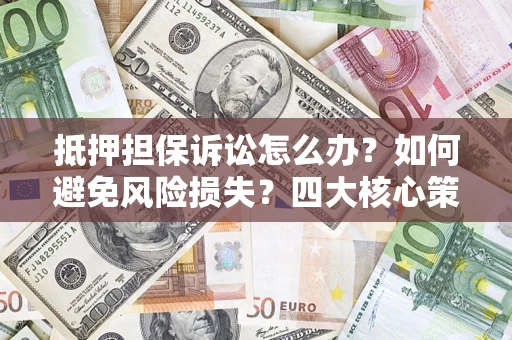 济南抵押担保诉讼怎么办？如何避免风险损失？四大核心策略全解读