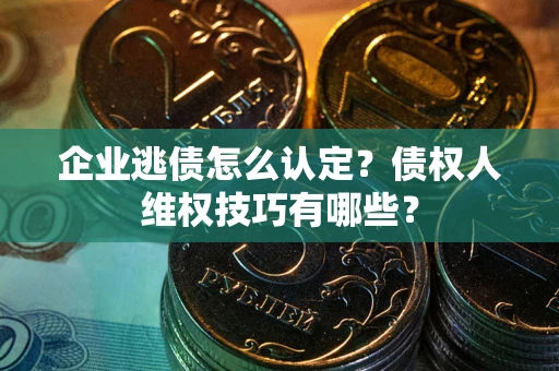 济南企业逃债怎么认定？债权人维权技巧有哪些？