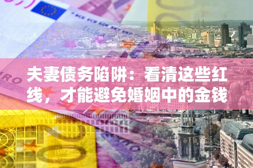 济南夫妻债务陷阱：看清这些红线，才能避免婚姻中的金钱危机