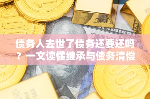 济南债务人去世了债务还要还吗？一文读懂继承与债务清偿