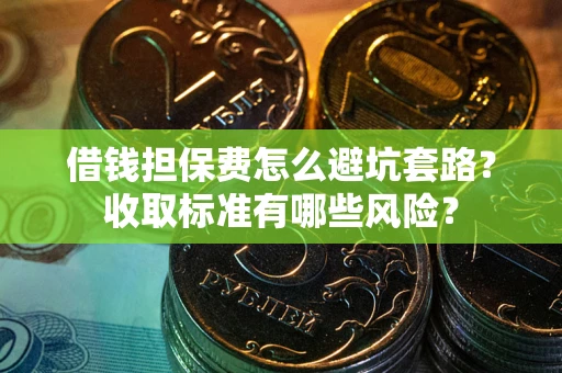 济南借钱担保费怎么避坑套路?收取标准有哪些风险? 济南借钱担保费怎么避坑套路?收取标准有哪些风险?