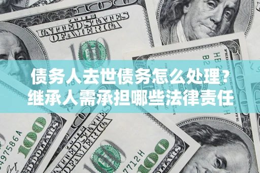 济南债务人去世债务怎么处理？继承人需承担哪些法律责任？