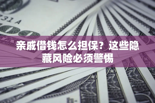 济南亲戚借钱怎么担保？这些隐藏风险必须警惕