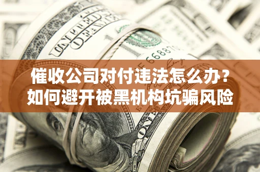 济南催收公司对付违法怎么办？如何避开被黑机构坑骗风险