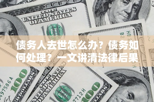 济南债务人去世怎么办？债务如何处理？一文讲清法律后果