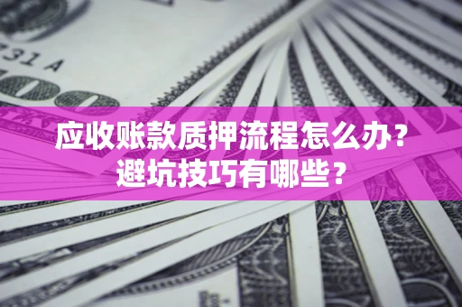 济南应收账款质押流程怎么办？避坑技巧有哪些？