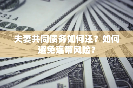 济南夫妻共同债务如何还？如何避免连带风险？