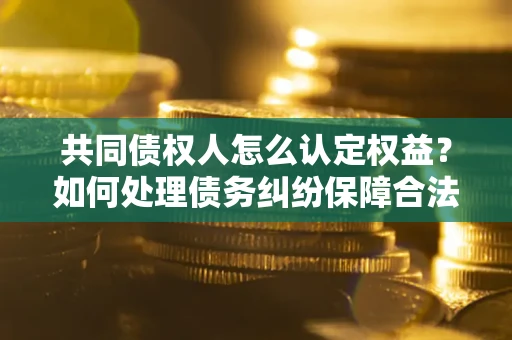 济南共同债权人怎么认定权益？如何处理债务纠纷保障合法权益？
