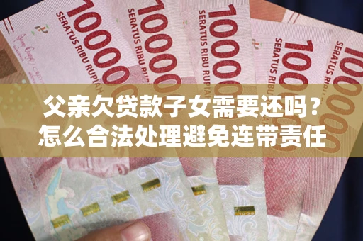 济南父亲欠贷款子女需要还吗？怎么合法处理避免连带责任？