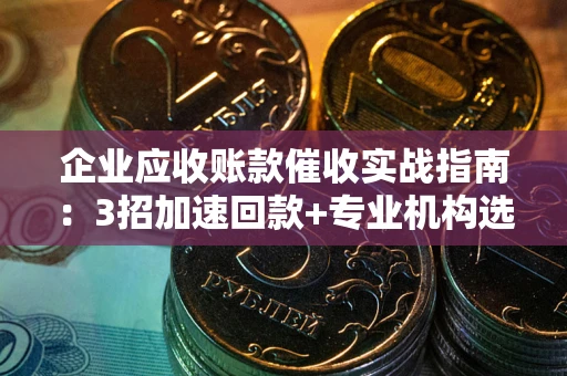 济南企业应收账款催收实战指南：3招加速回款+专业机构选择避坑