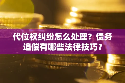 济南代位权纠纷怎么处理？债务追偿有哪些法律技巧？