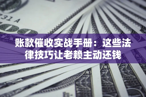济南账款催收实战手册：这些法律技巧让老赖主动还钱