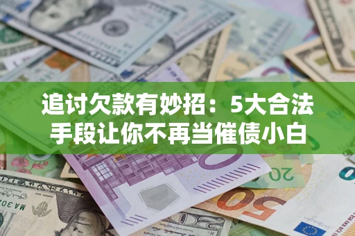济南追讨欠款有妙招：5大合法手段让你不再当催债小白