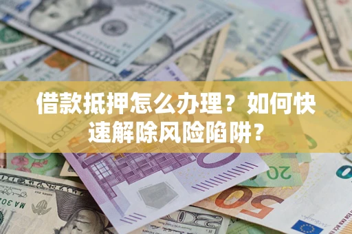 济南借款抵押怎么办理？如何快速解除风险陷阱？