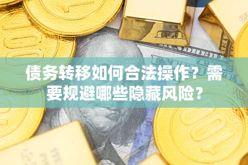 济南债务转移如何合法操作？需要规避哪些隐藏风险？