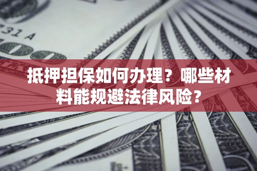 济南抵押担保如何办理？哪些材料能规避法律风险？