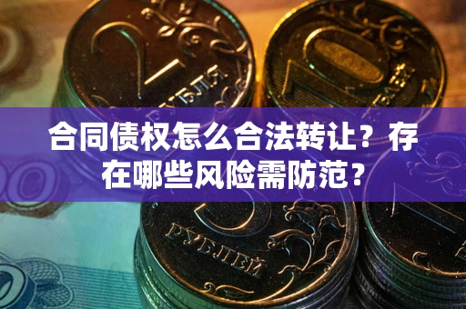 济南合同债权怎么合法转让？存在哪些风险需防范？
