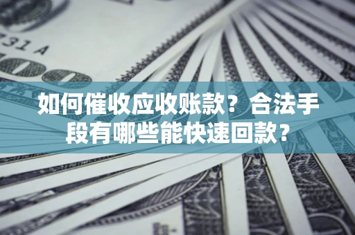 济南如何催收应收账款？合法手段有哪些能快速回款？