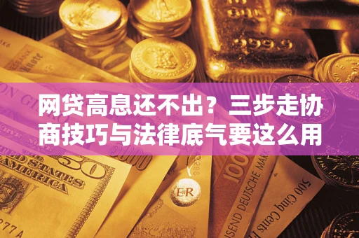 济南网贷高息还不出？三步走协商技巧与法律底气要这么用