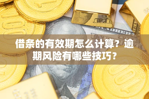 济南借条的有效期怎么计算？逾期风险有哪些技巧？