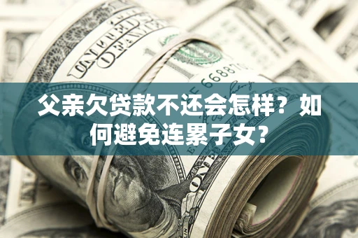 济南父亲欠贷款不还会怎样？如何避免连累子女？