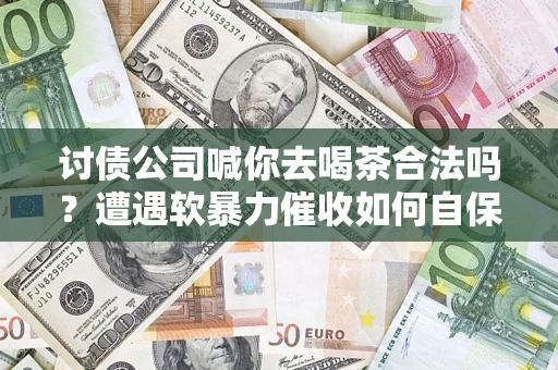 济南讨债公司喊你去喝茶合法吗？遭遇软暴力催收如何自保？