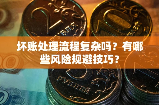 济南坏账处理流程复杂吗？有哪些风险规避技巧？