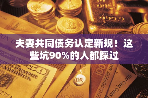 济南夫妻共同债务认定新规！这些坑90%的人都踩过