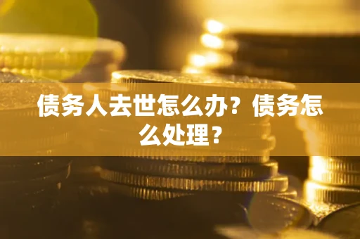 济南债务人去世怎么办？债务怎么处理？
