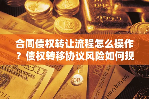 济南合同债权转让流程怎么操作？债权转移协议风险如何规避？