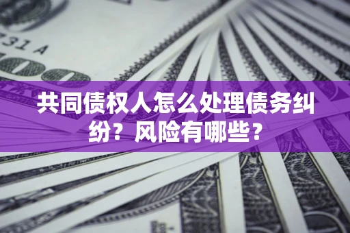 济南共同债权人怎么处理债务纠纷？风险有哪些？