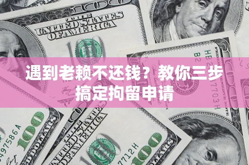 济南遇到老赖不还钱？教你三步搞定拘留申请